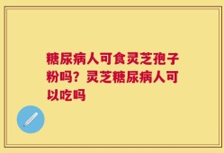 糖尿病人可食灵芝孢子粉吗？灵芝糖尿病人可以吃吗