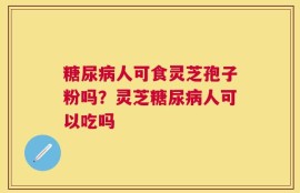 糖尿病人可食灵芝孢子粉吗？灵芝糖尿病人可以吃吗