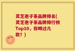 灵芝孢子茶品牌排名(灵芝孢子茶品牌排行榜Top10，你喝过几款？)