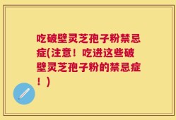 吃破壁灵芝孢子粉禁忌症(注意！吃进这些破壁灵芝孢子粉的禁忌症！)