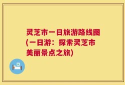 灵芝市一日旅游路线图(一日游：探索灵芝市美丽景点之旅)