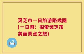 灵芝市一日旅游路线图(一日游：探索灵芝市美丽景点之旅)