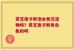 灵芝孢子粉泡水有沉淀物吗？灵芝孢子粉有白色的吗