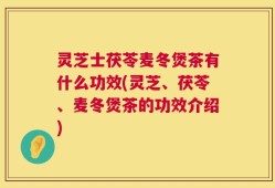 灵芝士茯苓麦冬煲茶有什么功效(灵芝、茯苓、麦冬煲茶的功效介绍)