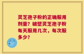 灵芝孢子粉的正确服用剂量？破壁灵芝孢子粉每天服用几次，每次服多少？