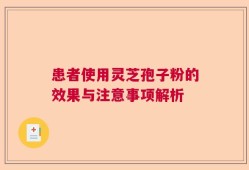 患者使用灵芝孢子粉的效果与注意事项解析