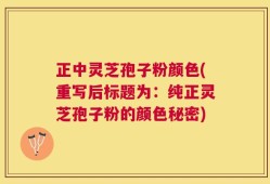 正中灵芝孢子粉颜色(重写后标题为：纯正灵芝孢子粉的颜色秘密)