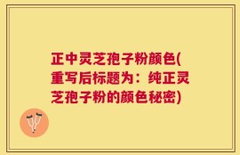 正中灵芝孢子粉颜色(重写后标题为：纯正灵芝孢子粉的颜色秘密)