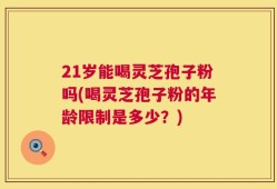 21岁能喝灵芝孢子粉吗(喝灵芝孢子粉的年龄限制是多少？)