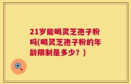 21岁能喝灵芝孢子粉吗(喝灵芝孢子粉的年龄限制是多少？)