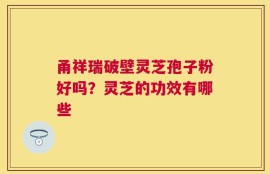 甬祥瑞破壁灵芝孢子粉好吗？灵芝的功效有哪些