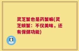 灵芝蟹也是药蟹嘛(灵芝螃蟹：不仅美味，还有保健功能)