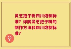 灵芝孢子粉四川炮制标准？详解灵芝孢子粉的制作方法和四川炮制标准？