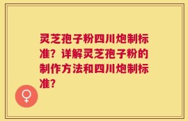 灵芝孢子粉四川炮制标准？详解灵芝孢子粉的制作方法和四川炮制标准？