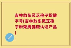 吉林敖东灵芝孢子粉健字号(吉林敖东灵芝孢子粉荣膺健康认证产品)