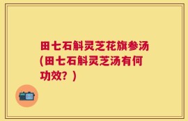 田七石斛灵芝花旗参汤(田七石斛灵芝汤有何功效？)