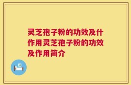 灵芝孢子粉的功效及什作用灵芝孢子粉的功效及作用简介