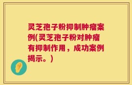 灵芝孢子粉抑制肿瘤案例(灵芝孢子粉对肿瘤有抑制作用，成功案例揭示。)