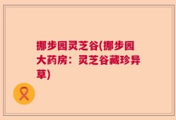 挪步园灵芝谷(挪步园大药房：灵芝谷藏珍异草)