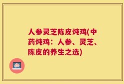 人参灵芝陈皮炖鸡(中药炖鸡：人参、灵芝、陈皮的养生之选)