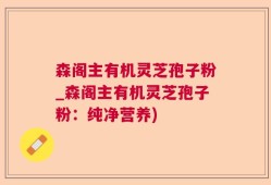 森阁主有机灵芝孢子粉_森阁主有机灵芝孢子粉：纯净营养)