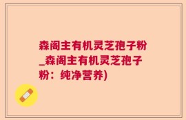 森阁主有机灵芝孢子粉_森阁主有机灵芝孢子粉：纯净营养)