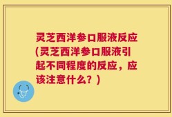 灵芝西洋参口服液反应(灵芝西洋参口服液引起不同程度的反应，应该注意什么？)