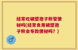 经常吃破壁孢子粉管便秘吗(经常食用破壁孢子粉会导致便秘吗？)