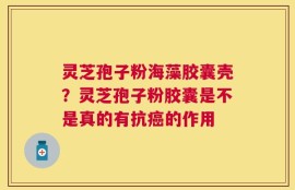 灵芝孢子粉海藻胶囊壳？灵芝孢子粉胶囊是不是真的有抗癌的作用
