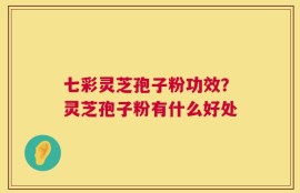 七彩灵芝孢子粉功效？灵芝孢子粉有什么好处