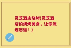 灵芝酒店烧烤(灵芝酒店的烧烤美食，让你流连忘返！)