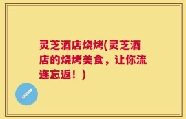 灵芝酒店烧烤(灵芝酒店的烧烤美食，让你流连忘返！)