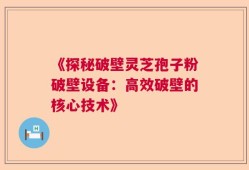 《探秘破壁灵芝孢子粉破壁设备：高效破壁的核心技术》
