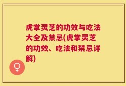 虎掌灵芝的功效与吃法大全及禁忌(虎掌灵芝的功效、吃法和禁忌详解)
