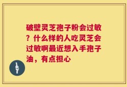 破壁灵芝孢子粉会过敏？什么样的人吃灵芝会过敏啊最近想入手孢子油，有点担心