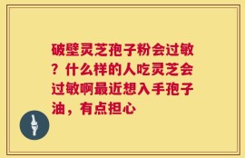 破壁灵芝孢子粉会过敏？什么样的人吃灵芝会过敏啊最近想入手孢子油，有点担心