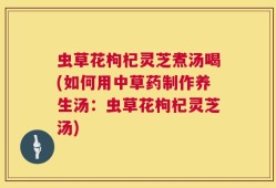 虫草花枸杞灵芝煮汤喝(如何用中草药制作养生汤：虫草花枸杞灵芝汤)