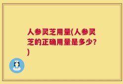 人参灵芝用量(人参灵芝的正确用量是多少？)