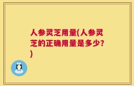 人参灵芝用量(人参灵芝的正确用量是多少？)