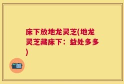 床下放地龙灵芝(地龙灵芝藏床下：益处多多)