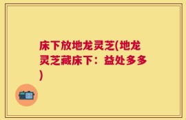 床下放地龙灵芝(地龙灵芝藏床下：益处多多)