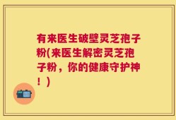 有来医生破壁灵芝孢子粉(来医生解密灵芝孢子粉，你的健康守护神！)