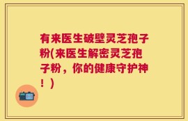 有来医生破壁灵芝孢子粉(来医生解密灵芝孢子粉，你的健康守护神！)