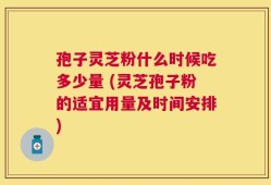 孢子灵芝粉什么时候吃多少量 (灵芝孢子粉的适宜用量及时间安排)