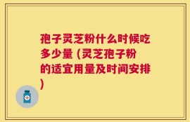 孢子灵芝粉什么时候吃多少量 (灵芝孢子粉的适宜用量及时间安排)