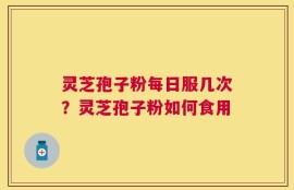 灵芝孢子粉每日服几次？灵芝孢子粉如何食用