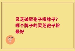 灵芝破壁孢子粉牌子？哪个牌子的灵芝孢子粉最好