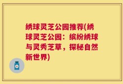 绣球灵芝公园推荐(绣球灵芝公园：缤纷绣球与灵秀芝草，探秘自然新世界)