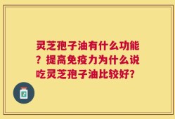 灵芝孢子油有什么功能？提高免疫力为什么说吃灵芝孢子油比较好？
