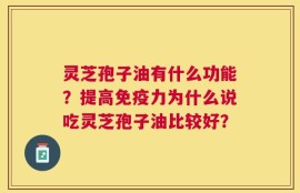 灵芝孢子油有什么功能？提高免疫力为什么说吃灵芝孢子油比较好？